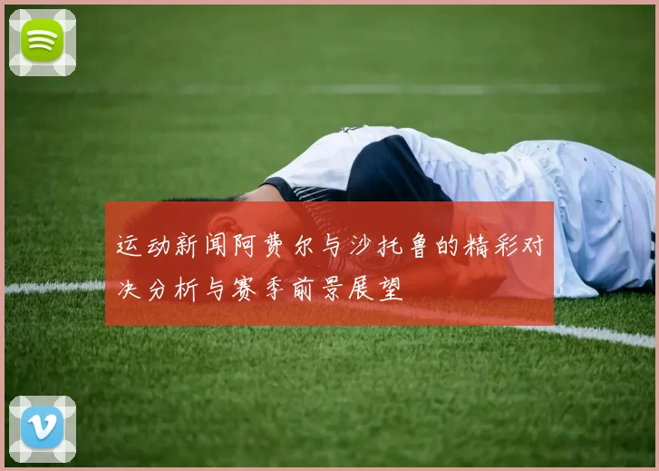 运动新闻阿费尔与沙托鲁的精彩对决分析与赛季前景展望