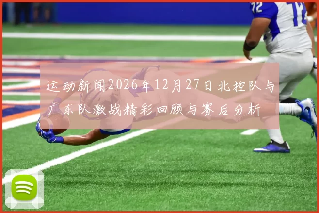 运动新闻2026年12月27日北控队与广东队激战精彩回顾与赛后分析