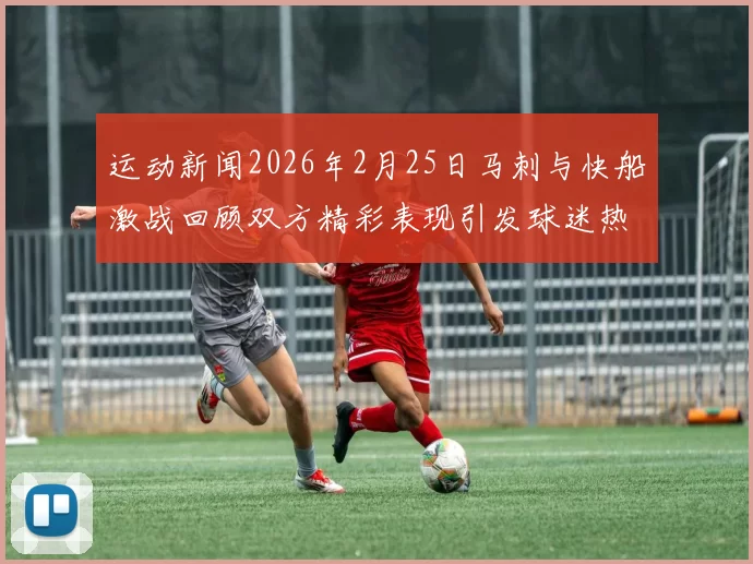 运动新闻2026年2月25日马刺与快船激战回顾双方精彩表现引发球迷热议
