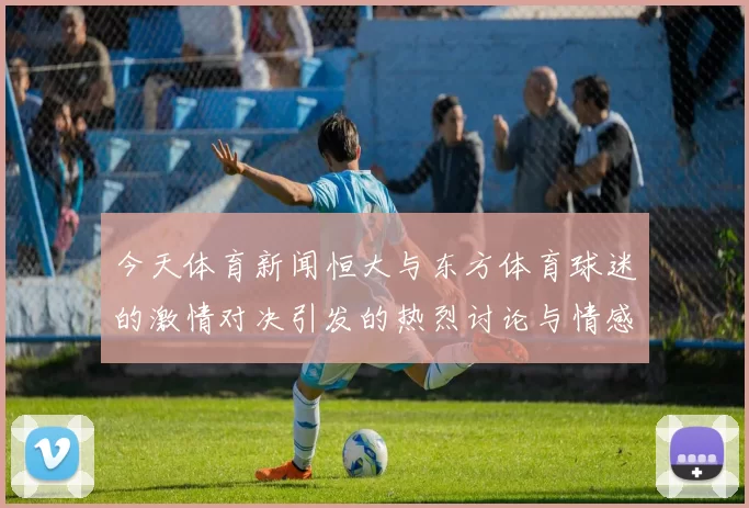 今天体育新闻恒大与东方体育球迷的激情对决引发的热烈讨论与情感共鸣