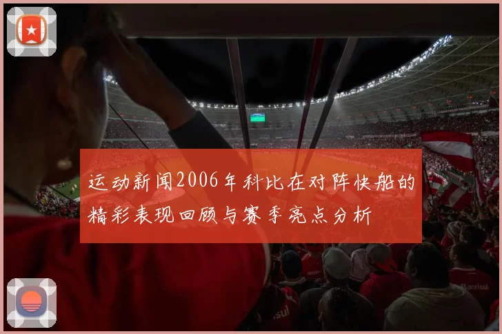 运动新闻2006年科比在对阵快船的精彩表现回顾与赛季亮点分析