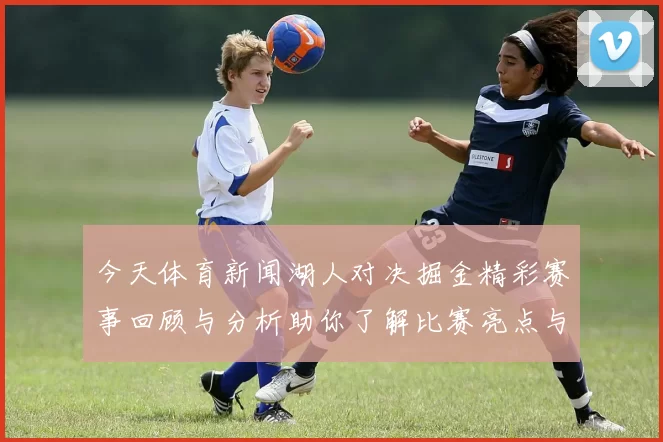 今天体育新闻湖人对决掘金精彩赛事回顾与分析助你了解比赛亮点与关键时刻