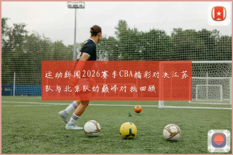 运动新闻2026赛季CBA精彩对决江苏队与北京队的巅峰对抗回顾