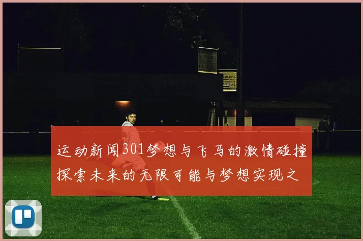 运动新闻301梦想与飞马的激情碰撞探索未来的无限可能与梦想实现之路