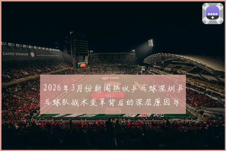 2026年3月份新闻热议乒乓球深圳乒乓球队战术变革背后的深层原因与未来展望